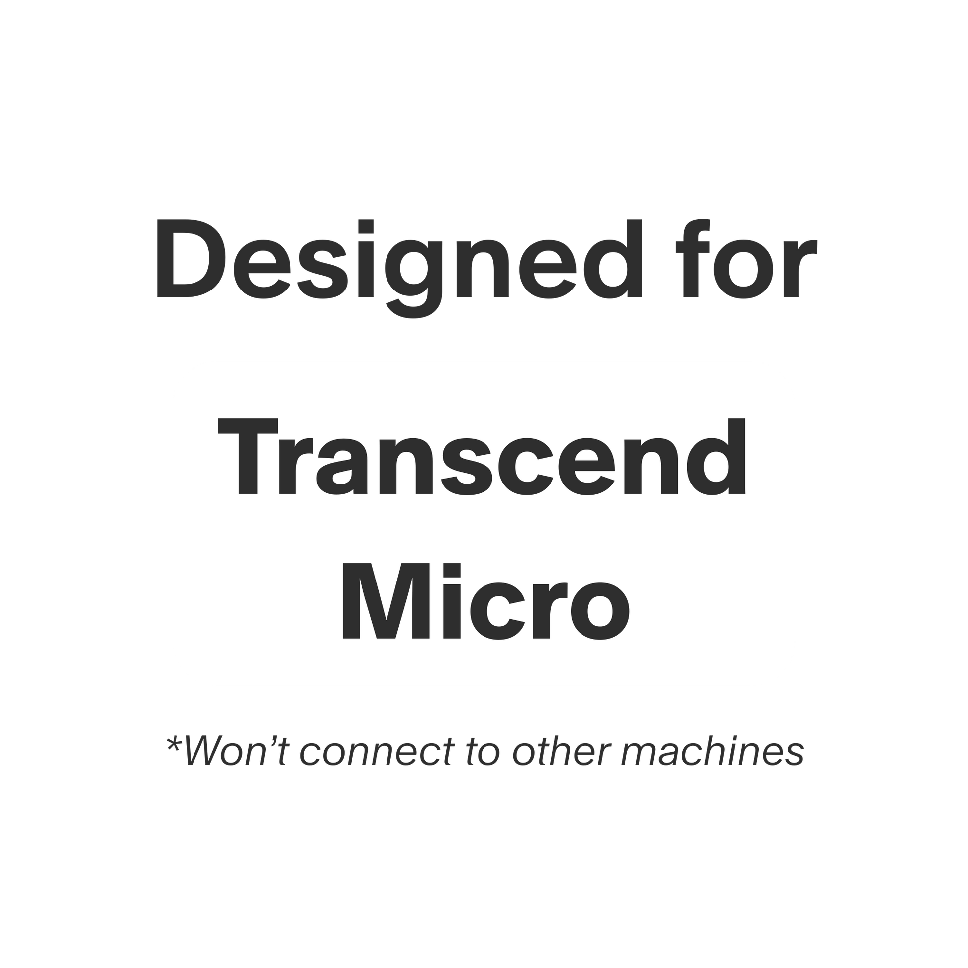 This product was designed exclusively for the Transcend Micro and will not fit other machines.